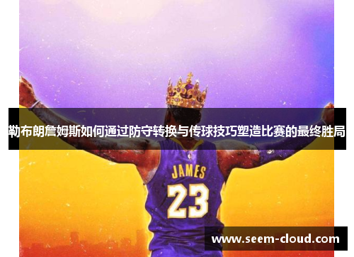 勒布朗詹姆斯如何通过防守转换与传球技巧塑造比赛的最终胜局