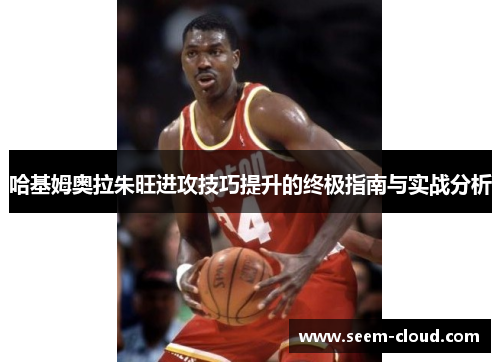 哈基姆奥拉朱旺进攻技巧提升的终极指南与实战分析