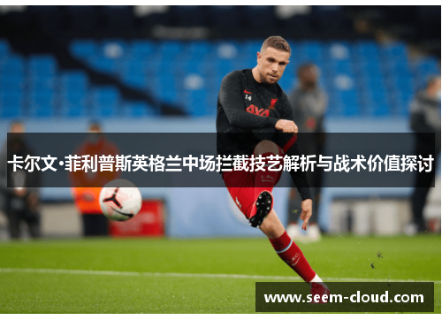 卡尔文·菲利普斯英格兰中场拦截技艺解析与战术价值探讨