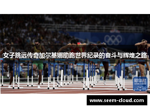女子跳远传奇加尔基娜助跑世界纪录的奋斗与辉煌之路