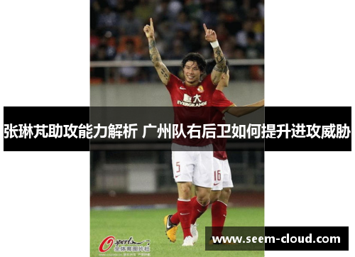 张琳芃助攻能力解析 广州队右后卫如何提升进攻威胁