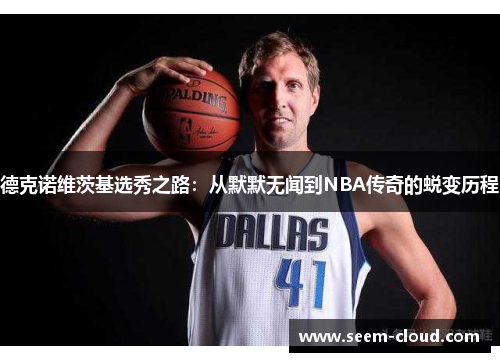德克诺维茨基选秀之路：从默默无闻到NBA传奇的蜕变历程