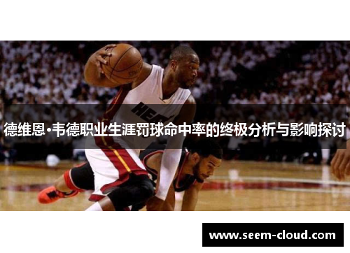 德维恩·韦德职业生涯罚球命中率的终极分析与影响探讨