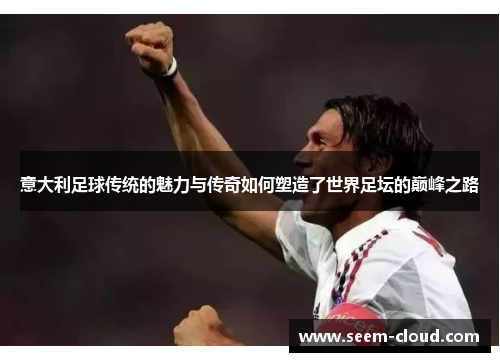 意大利足球传统的魅力与传奇如何塑造了世界足坛的巅峰之路