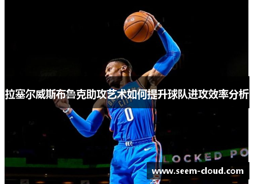 拉塞尔威斯布鲁克助攻艺术如何提升球队进攻效率分析