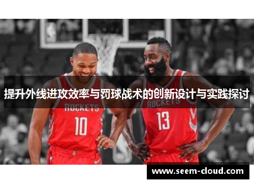提升外线进攻效率与罚球战术的创新设计与实践探讨
