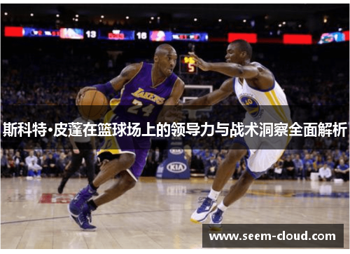 斯科特·皮蓬在篮球场上的领导力与战术洞察全面解析