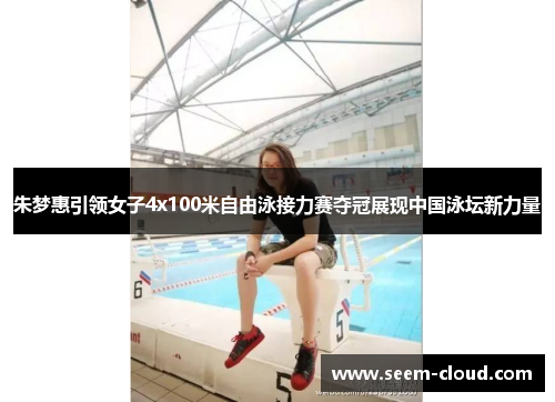 朱梦惠引领女子4x100米自由泳接力赛夺冠展现中国泳坛新力量