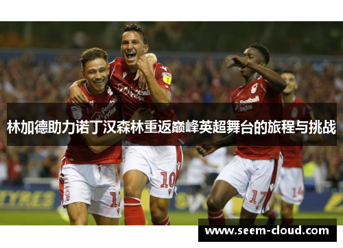 林加德助力诺丁汉森林重返巅峰英超舞台的旅程与挑战