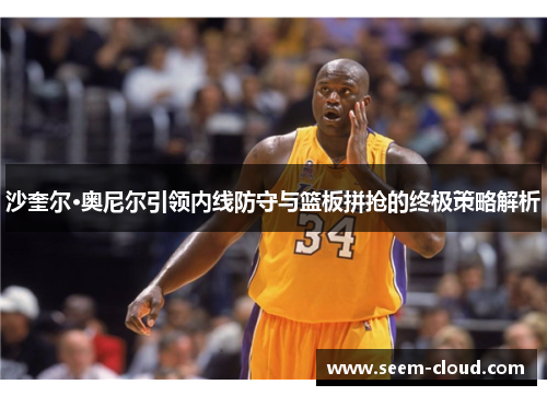沙奎尔·奥尼尔引领内线防守与篮板拼抢的终极策略解析