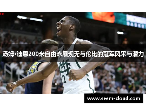 汤姆·迪恩200米自由泳展现无与伦比的冠军风采与潜力