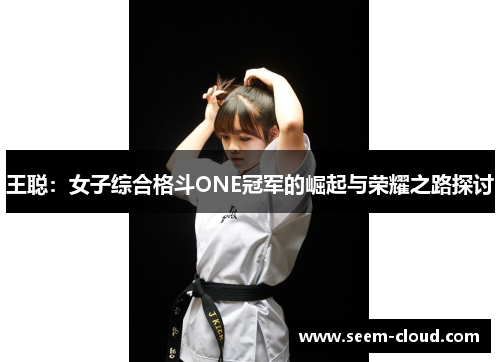 王聪：女子综合格斗ONE冠军的崛起与荣耀之路探讨