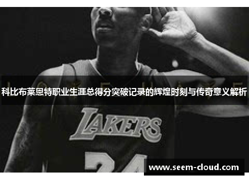 科比布莱恩特职业生涯总得分突破记录的辉煌时刻与传奇意义解析