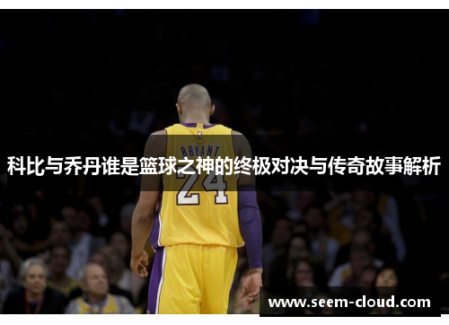 科比与乔丹谁是篮球之神的终极对决与传奇故事解析