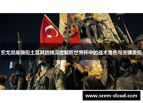 索尤恩库领衔土耳其防线深度解析世界杯中的战术角色与关键表现