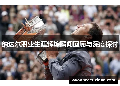 纳达尔职业生涯辉煌瞬间回顾与深度探讨
