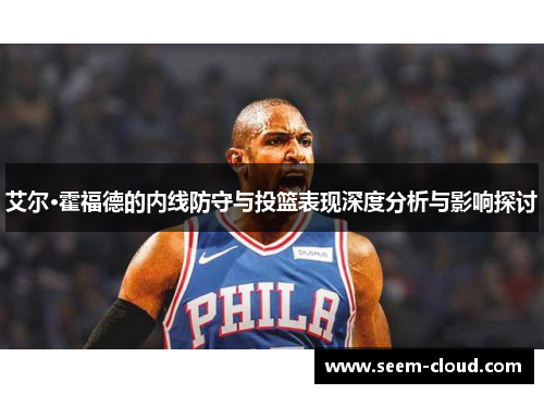 艾尔·霍福德的内线防守与投篮表现深度分析与影响探讨