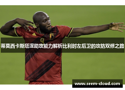 蒂莫西卡斯塔涅助攻能力解析比利时左后卫的攻防双修之路