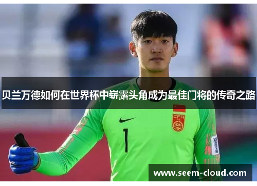 贝兰万德如何在世界杯中崭露头角成为最佳门将的传奇之路