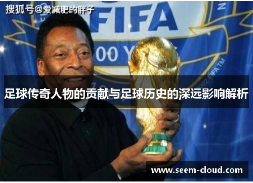 足球传奇人物的贡献与足球历史的深远影响解析