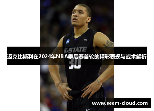 迈克比斯利在2024年NBA季后赛首轮的精彩表现与战术解析