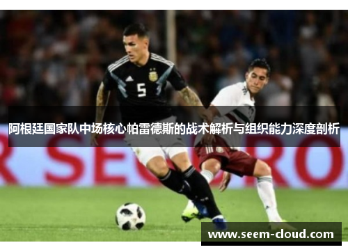 阿根廷国家队中场核心帕雷德斯的战术解析与组织能力深度剖析