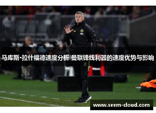 马库斯·拉什福德速度分析 曼联锋线利器的速度优势与影响