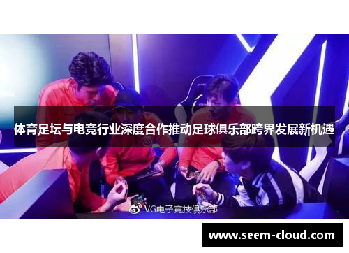 体育足坛与电竞行业深度合作推动足球俱乐部跨界发展新机遇