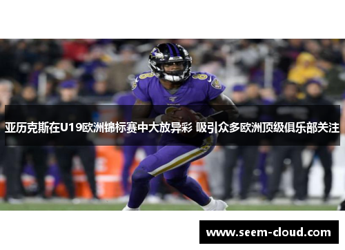 亚历克斯在U19欧洲锦标赛中大放异彩 吸引众多欧洲顶级俱乐部关注