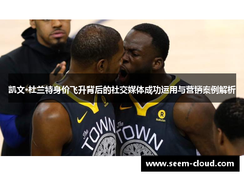 凯文·杜兰特身价飞升背后的社交媒体成功运用与营销案例解析