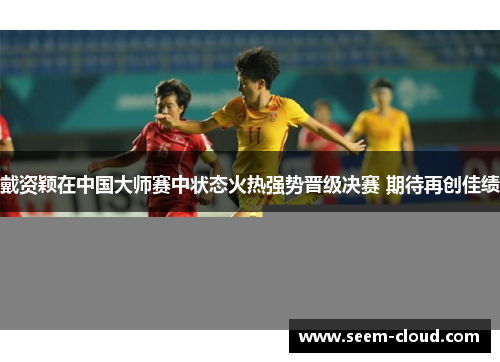 戴资颖在中国大师赛中状态火热强势晋级决赛 期待再创佳绩