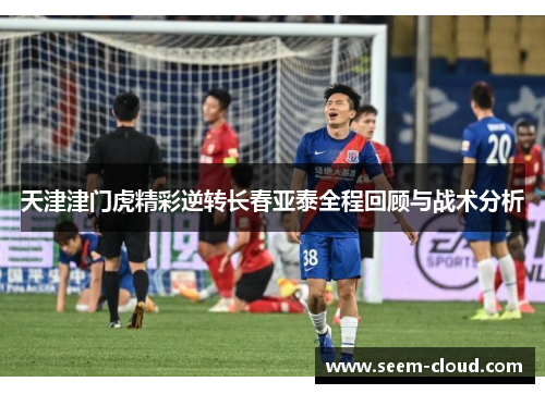 天津津门虎精彩逆转长春亚泰全程回顾与战术分析