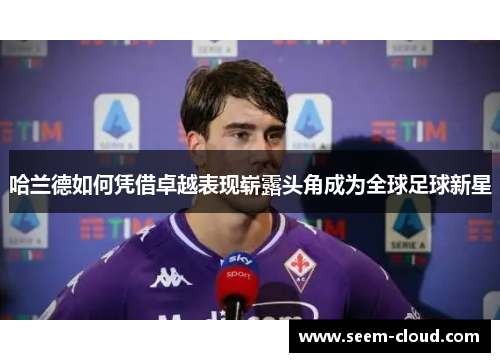 哈兰德如何凭借卓越表现崭露头角成为全球足球新星