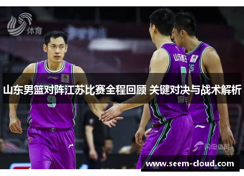 山东男篮对阵江苏比赛全程回顾 关键对决与战术解析