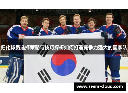 归化球员选择策略与技巧探析如何打造竞争力强大的国家队