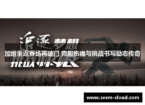 加维重返赛场再破门 克服伤痛与挑战书写励志传奇