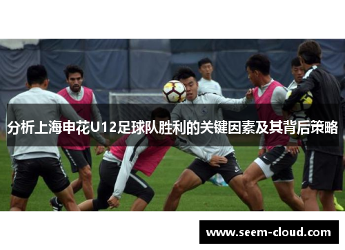 分析上海申花U12足球队胜利的关键因素及其背后策略