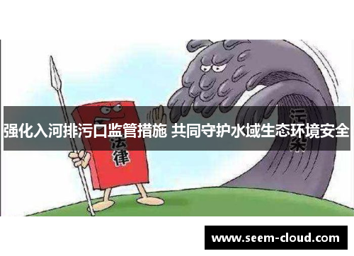 强化入河排污口监管措施 共同守护水域生态环境安全