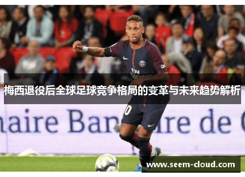 梅西退役后全球足球竞争格局的变革与未来趋势解析